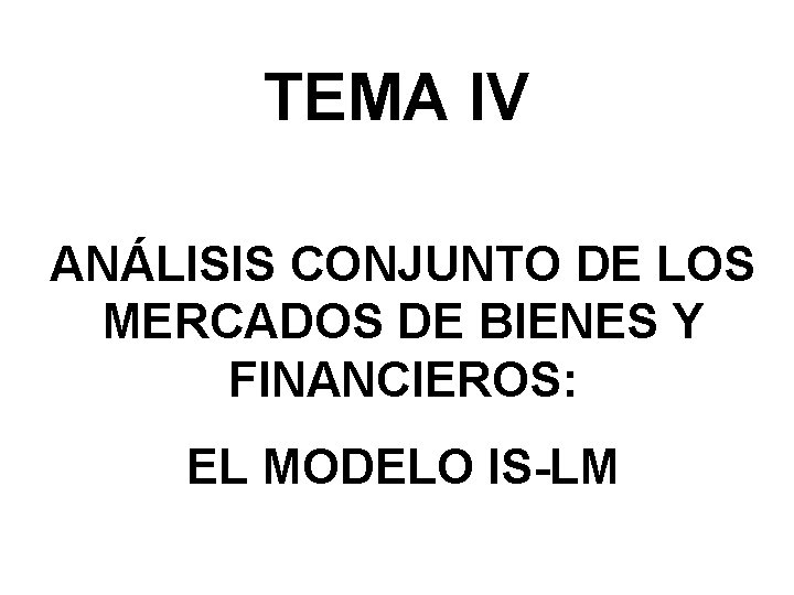 TEMA IV ANÁLISIS CONJUNTO DE LOS MERCADOS DE BIENES Y FINANCIEROS: EL MODELO IS-LM