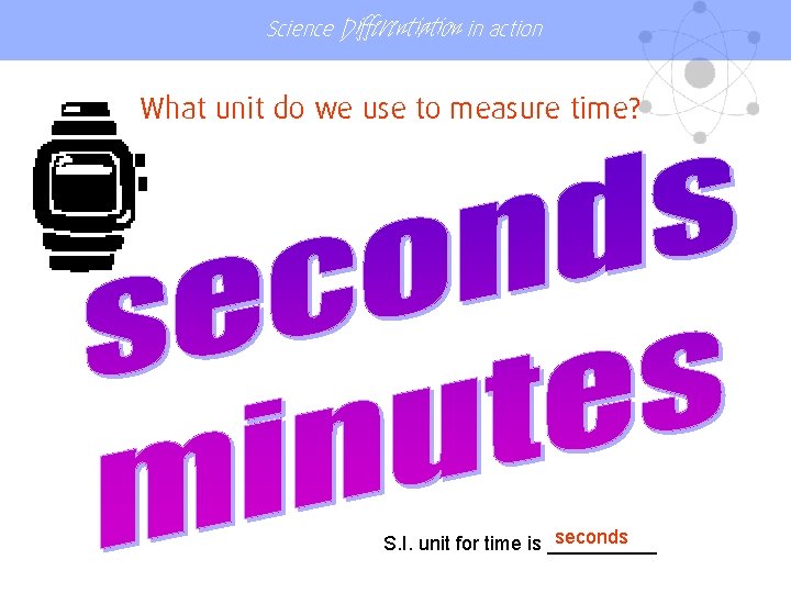 Science Differentiation in action What unit do we use to measure time? seconds S.