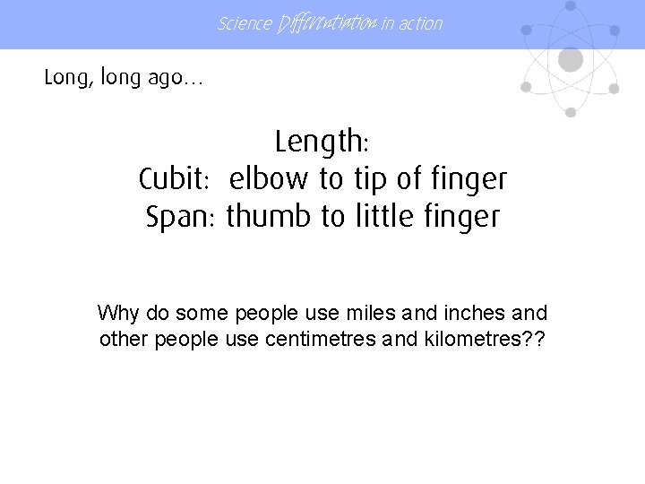 Science Differentiation in action Long, long ago… Length: Cubit: elbow to tip of finger