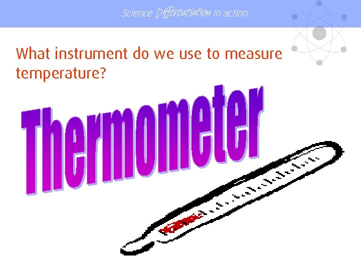 Science Differentiation in action What instrument do we use to measure temperature? 