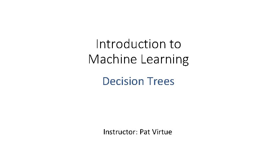 Introduction to Machine Learning Decision Trees Instructor: Pat Virtue 