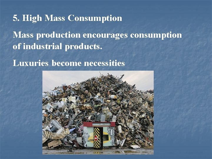 5. High Mass Consumption Mass production encourages consumption of industrial products. Luxuries become necessities