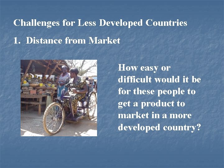 Challenges for Less Developed Countries 1. Distance from Market How easy or difficult would