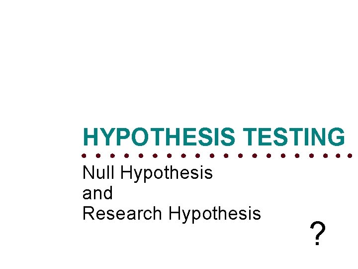 HYPOTHESIS TESTING Null Hypothesis and Research Hypothesis ? 