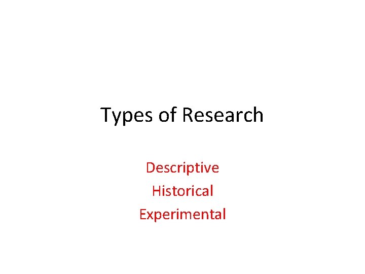Types of Research Descriptive Historical Experimental 