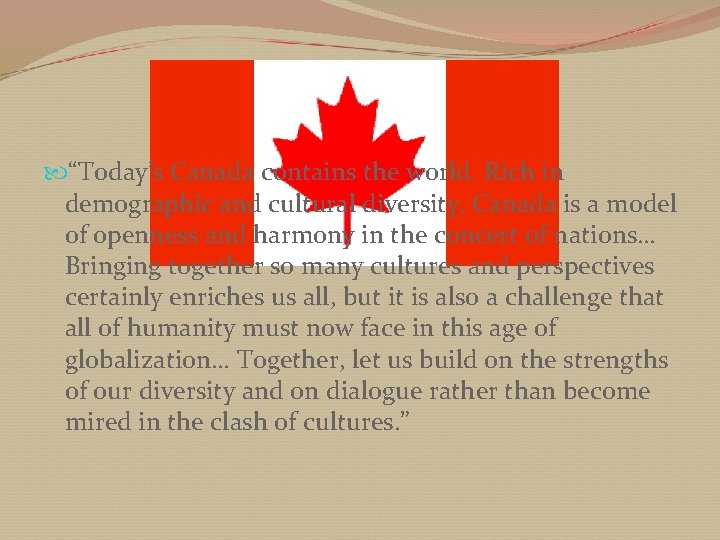  “Today’s Canada contains the world. Rich in demographic and cultural diversity, Canada is