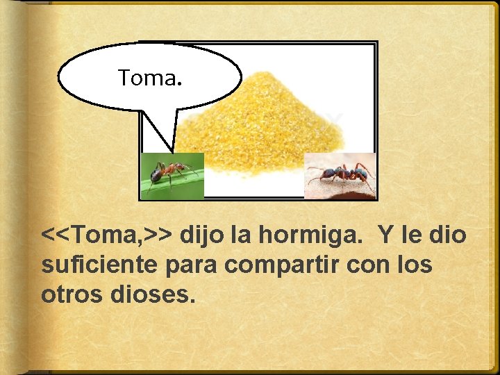 Toma. <<Toma, >> dijo la hormiga. Y le dio suficiente para compartir con los