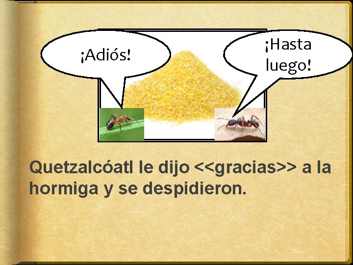 ¡Adiós! ¡Hasta gracias luego! Quetzalcóatl le dijo <<gracias>> a la hormiga y se despidieron.