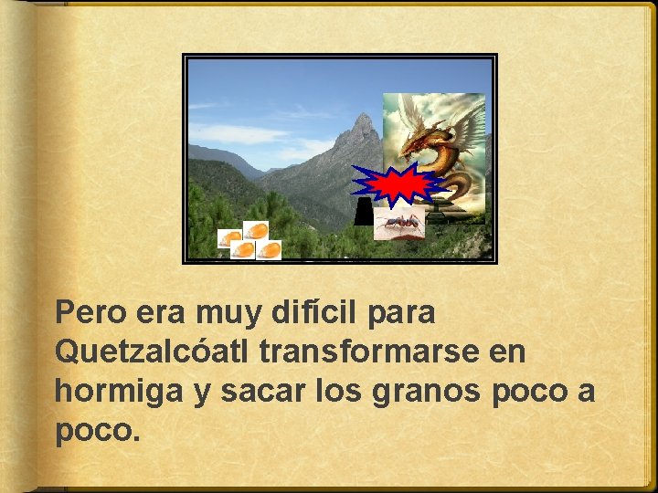 Pero era muy difícil para Quetzalcóatl transformarse en hormiga y sacar los granos poco