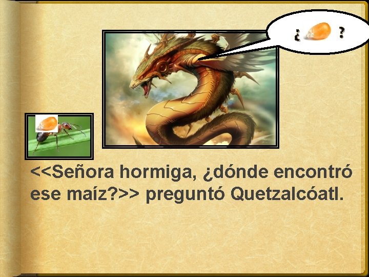 ¿ ? <<Señora hormiga, ¿dónde encontró ese maíz? >> preguntó Quetzalcóatl. 
