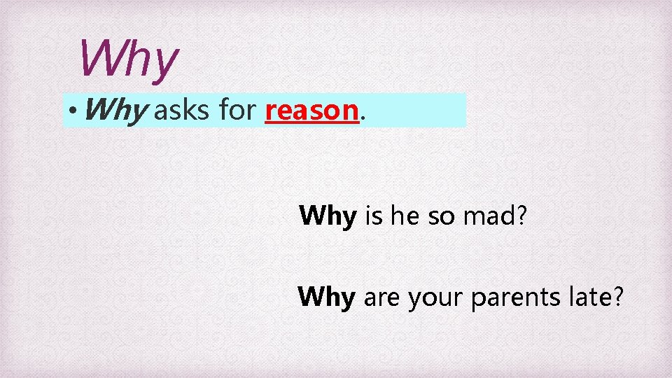 Why • Why asks for reason. Why is he so mad? Why are your