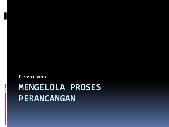 Pertemuan 10 MENGELOLA PROSES PERANCANGAN 