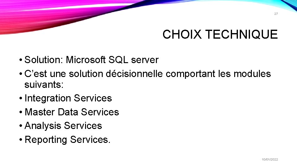 27 CHOIX TECHNIQUE • Solution: Microsoft SQL server • C’est une solution décisionnelle comportant 27 CHOIX TECHNIQUE • Solution: Microsoft SQL server • C’est une solution décisionnelle comportant