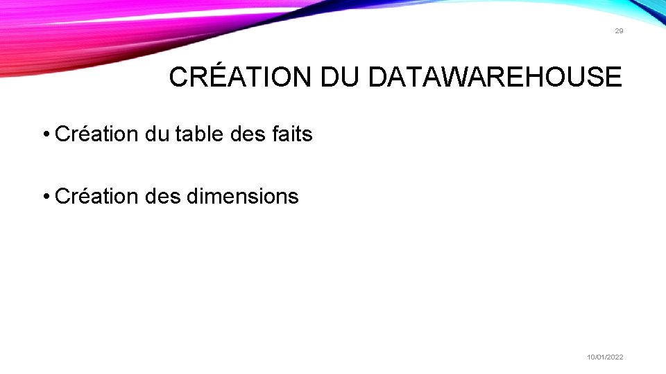 29 CRÉATION DU DATAWAREHOUSE • Création du table des faits • Création des dimensions 29 CRÉATION DU DATAWAREHOUSE • Création du table des faits • Création des dimensions