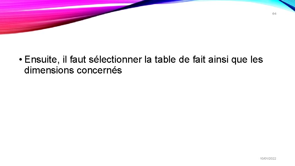 64 • Ensuite, il faut sélectionner la table de fait ainsi que les dimensions 64 • Ensuite, il faut sélectionner la table de fait ainsi que les dimensions