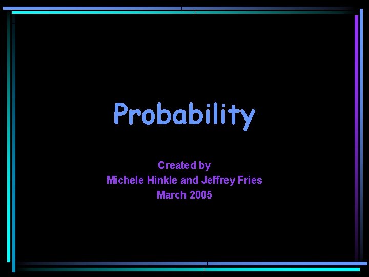 Probability Created by Michele Hinkle and Jeffrey Fries March 2005 