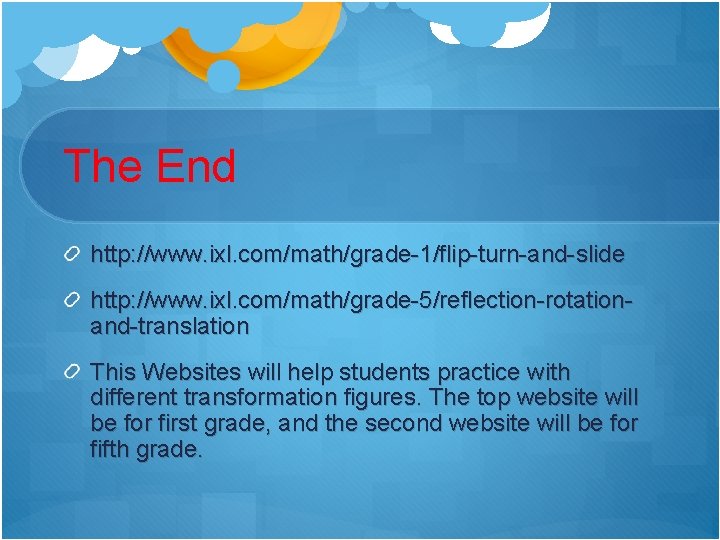 The End http: //www. ixl. com/math/grade-1/flip-turn-and-slide http: //www. ixl. com/math/grade-5/reflection-rotationand-translation This Websites will help