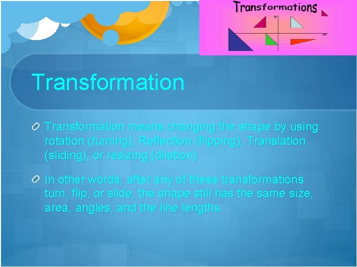 Transformation means changing the shape by using rotation (turning), Reflection (flipping), Translation (sliding), or