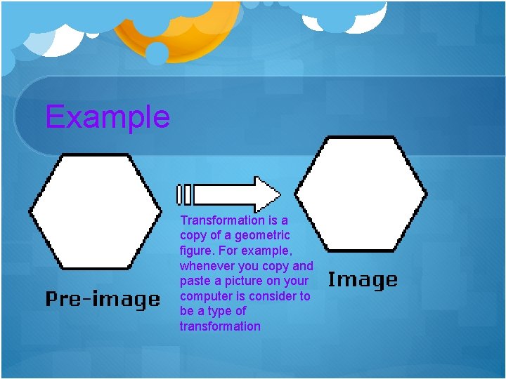 Example Transformation is a copy of a geometric figure. For example, whenever you copy