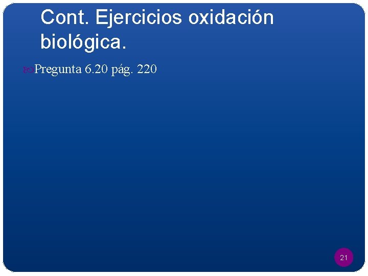 Cont. Ejercicios oxidación biológica. Pregunta 6. 20 pág. 220 21 