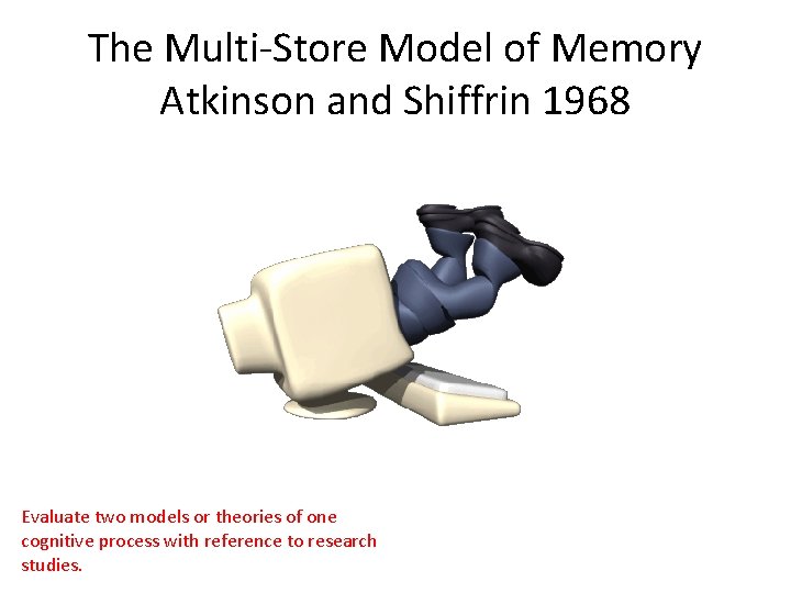 The Multi-Store Model of Memory Atkinson and Shiffrin 1968 Evaluate two models or theories