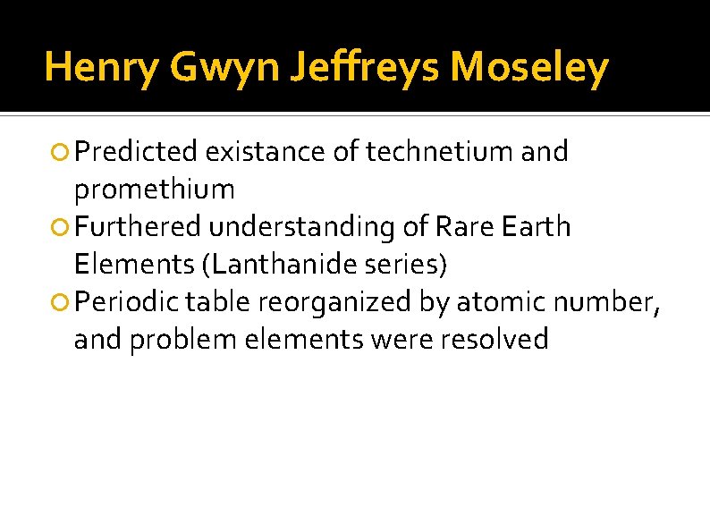 Henry Gwyn Jeffreys Moseley Predicted existance of technetium and promethium Furthered understanding of Rare