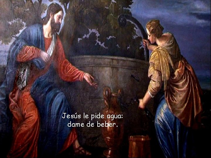 Jesús le pide agua: dame de beber. 