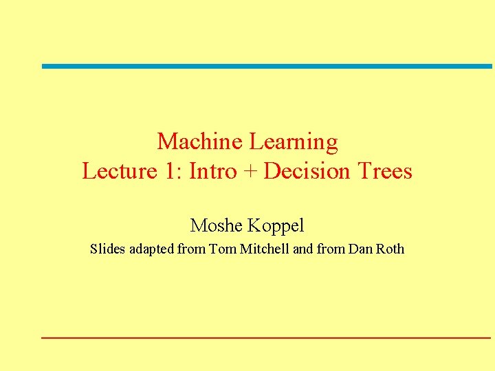 Machine Learning Lecture 1: Intro + Decision Trees Moshe Koppel Slides adapted from Tom