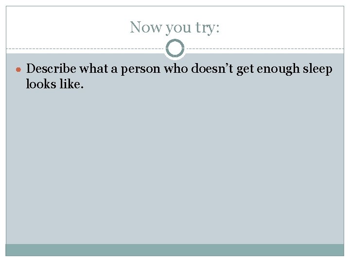 Now you try: ● Describe what a person who doesn’t get enough sleep looks