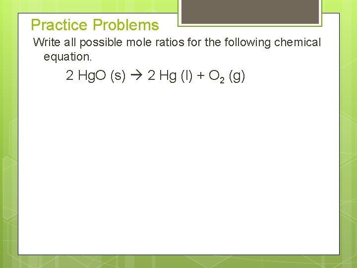 Practice Problems Write all possible mole ratios for the following chemical equation. 2 Hg.