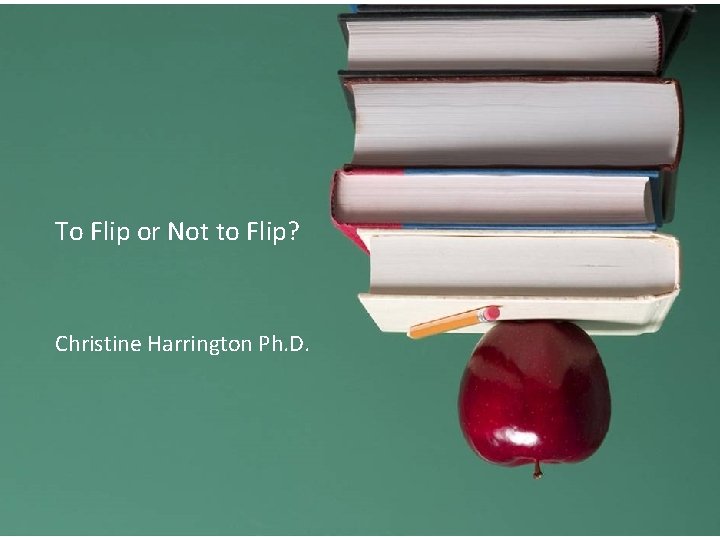 To Flip or Not to Flip? Christine Harrington Ph. D. 