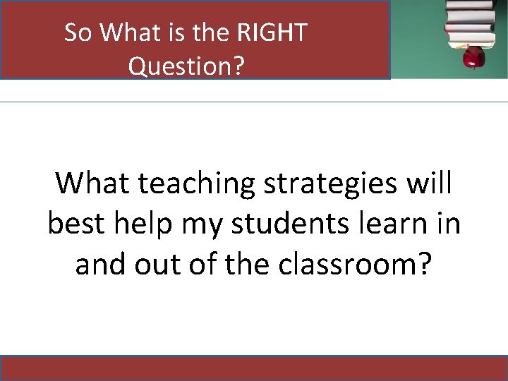 So What is the RIGHT Question? What teaching strategies will best help my students