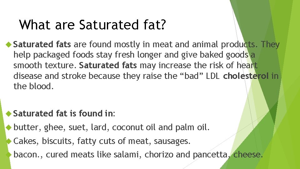 What are Saturated fat? Saturated fats are found mostly in meat and animal products.