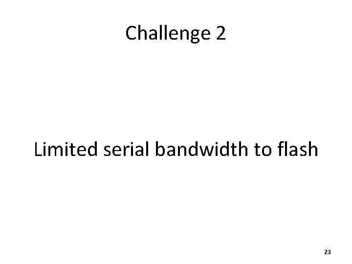 Challenge 2 Limited serial bandwidth to flash 23 