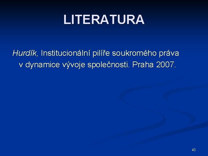 LITERATURA Hurdík, Institucionální pilíře soukromého práva v dynamice vývoje společnosti. Praha 2007. 43 