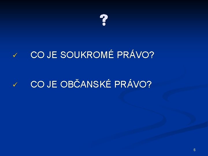  ü CO JE SOUKROMÉ PRÁVO? ü CO JE OBČANSKÉ PRÁVO? 6 