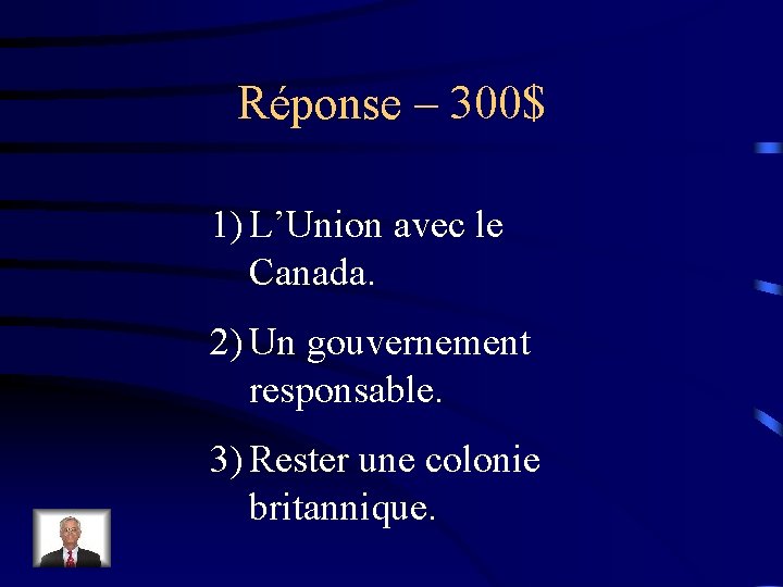 Réponse – 300$ 1) L’Union avec le Canada. 2) Un gouvernement responsable. 3) Rester
