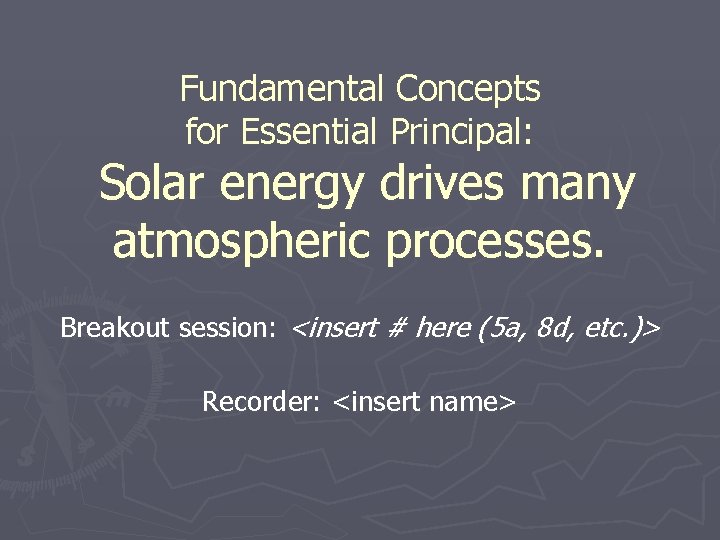 Fundamental Concepts for Essential Principal: Solar energy drives many atmospheric processes. Breakout session: <insert