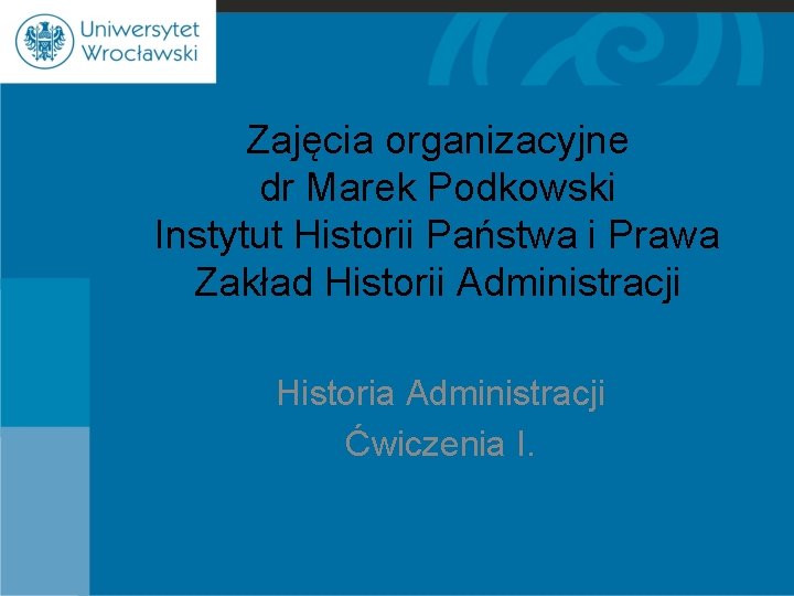 Zajęcia organizacyjne dr Marek Podkowski Instytut Historii Państwa i Prawa Zakład Historii Administracji Historia