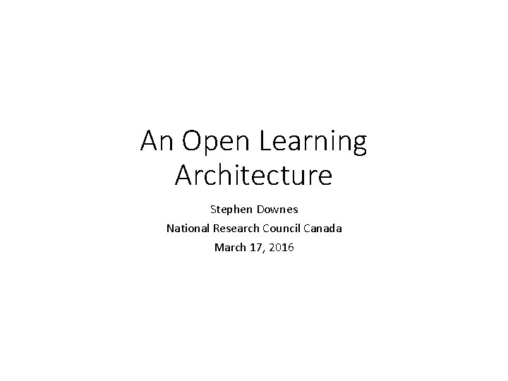 An Open Learning Architecture Stephen Downes National Research Council Canada March 17, 2016 