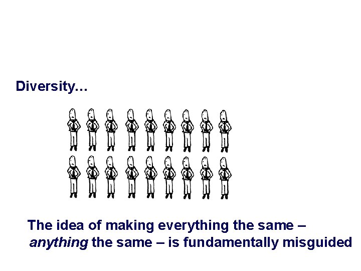 Diversity… The idea of making everything the same – anything the same – is