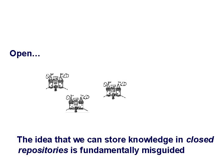 Open… The idea that we can store knowledge in closed repositories is fundamentally misguided