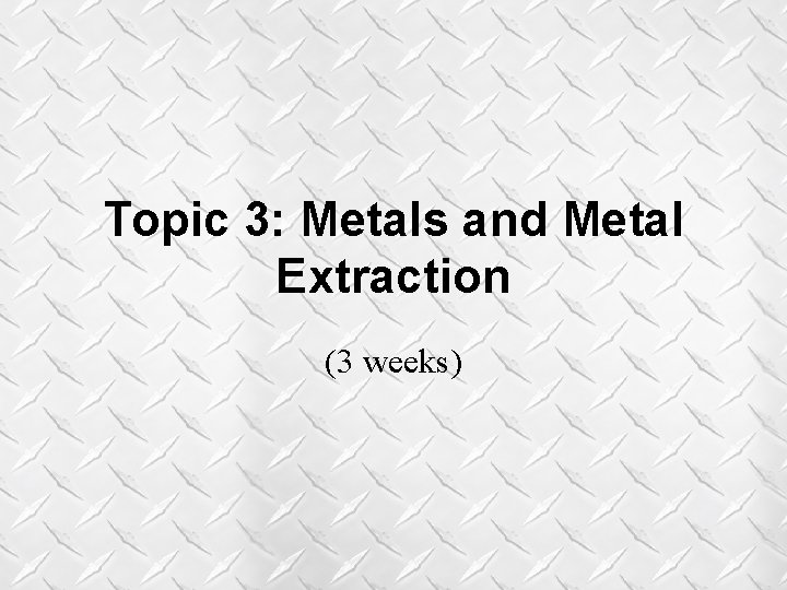 Topic 3: Metals and Metal Extraction (3 weeks) Topic 3: Metals and Metal Extraction (3 weeks)