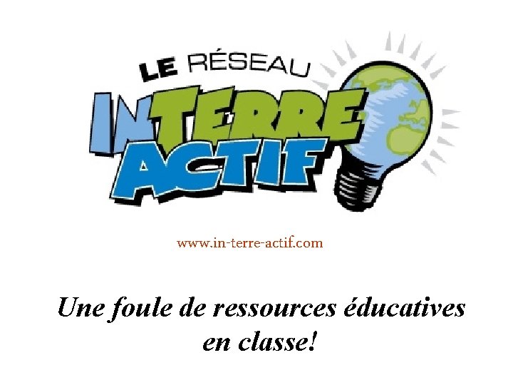 www. in-terre-actif. com Une foule de ressources éducatives en classe! 