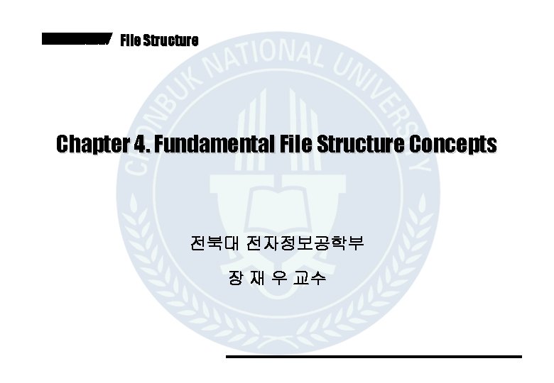 File Structure Chapter 4. Fundamental File Structure Concepts 전북대 전자정보공학부 장 재 우 교수