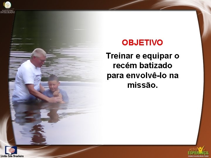 OBJETIVO Treinar e equipar o recém batizado para envolvê-lo na missão. 