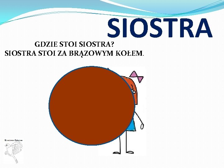 SIOSTRA GDZIE STOI SIOSTRA? SIOSTRA STOI ZA BRĄZOWYM KOŁEM. 