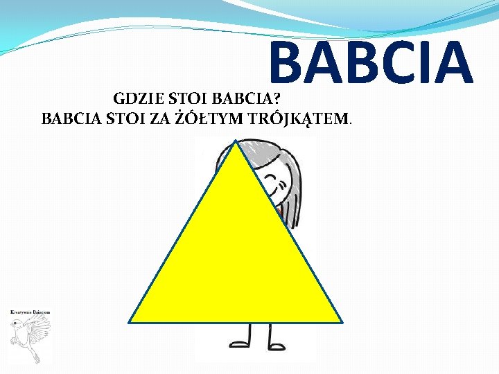 BABCIA GDZIE STOI BABCIA? BABCIA STOI ZA ŻÓŁTYM TRÓJKĄTEM. 