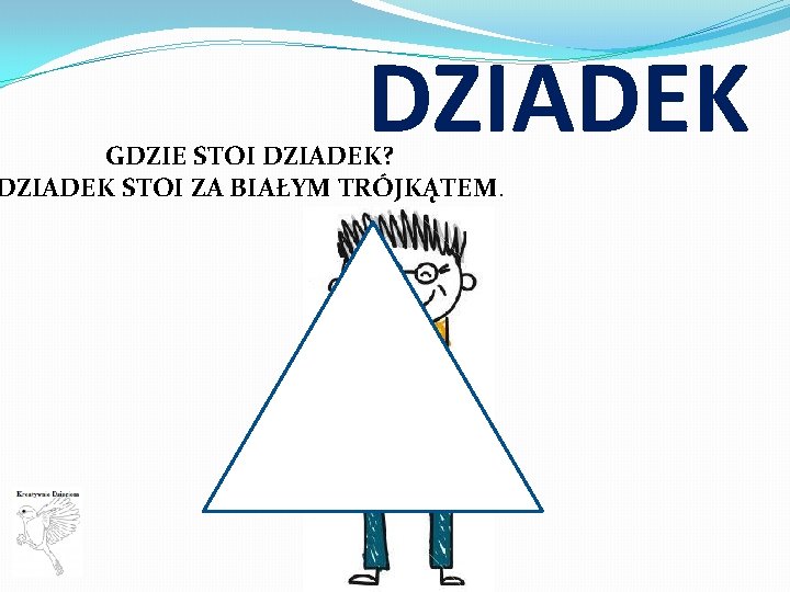 DZIADEK GDZIE STOI DZIADEK? DZIADEK STOI ZA BIAŁYM TRÓJKĄTEM. 