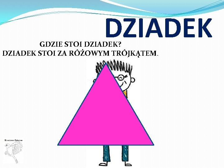 DZIADEK GDZIE STOI DZIADEK? DZIADEK STOI ZA RÓŻOWYM TRÓJKĄTEM. 